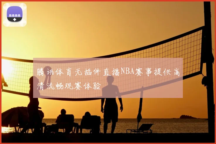 腾讯体育无插件直播NBA赛事提供高清流畅观赛体验