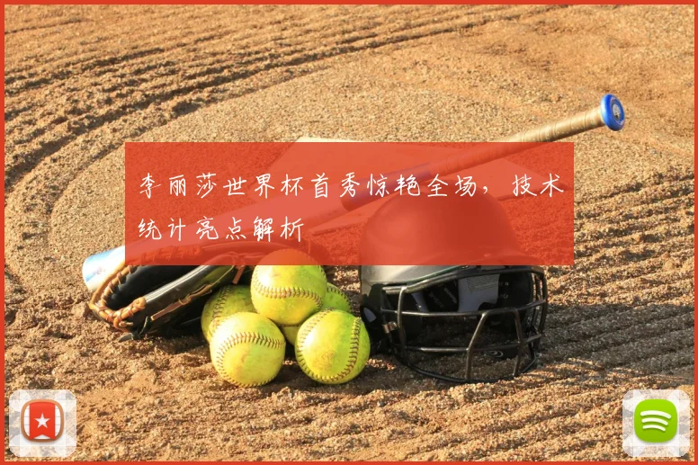 李丽莎世界杯首秀惊艳全场，技术统计亮点解析
