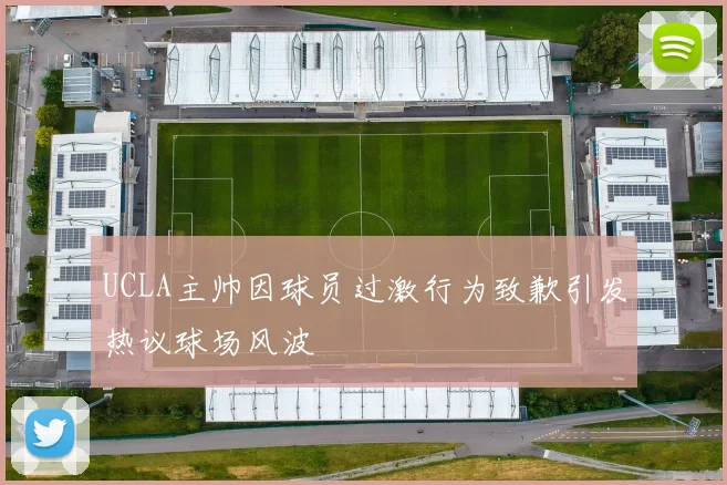 UCLA主帅因球员过激行为致歉引发热议球场风波