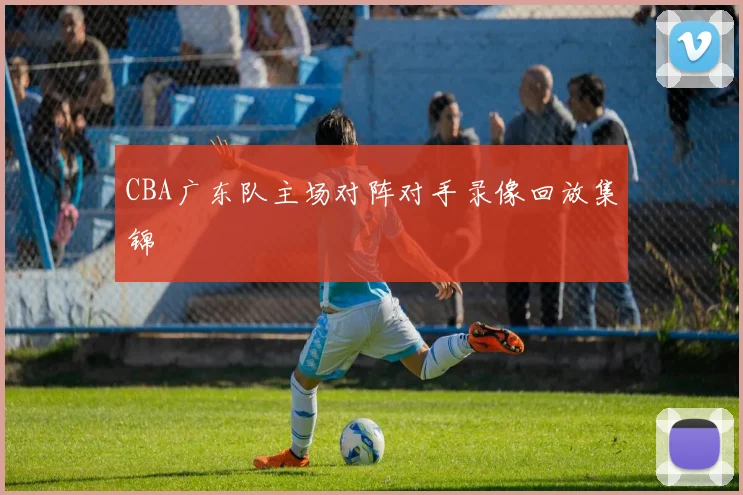 CBA广东队主场对阵对手录像回放集锦