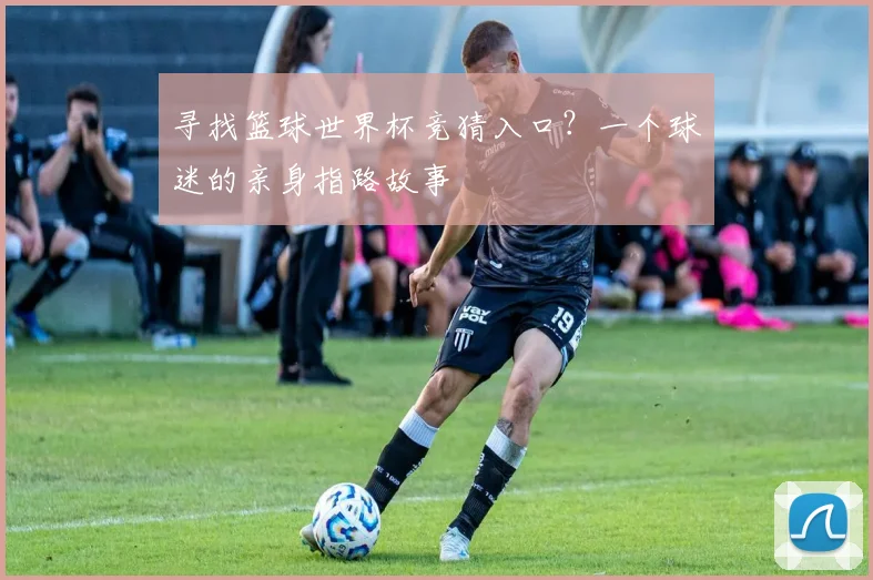 寻找篮球世界杯竞猜入口？一个球迷的亲身指路故事