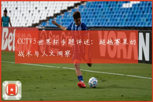 CCTV5世界杯专题评述：超越赛果的战术与人文洞察