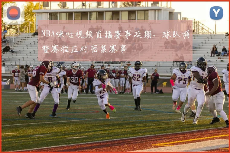NBA咪咕视频直播赛事延期，球队调整赛程应对密集赛事