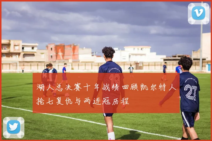 湖人总决赛十年战绩回顾凯尔特人抢七复仇与两连冠历程