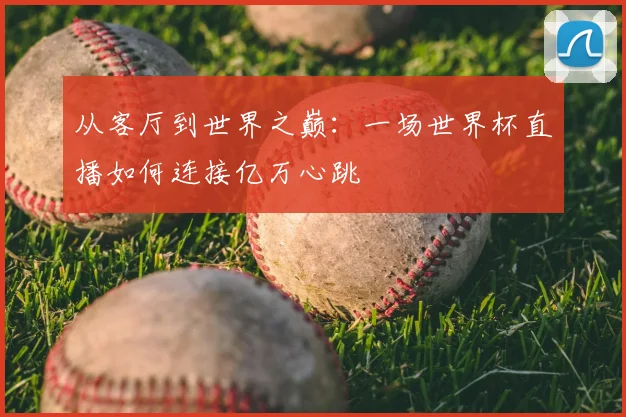 从客厅到世界之巅：一场世界杯直播如何连接亿万心跳