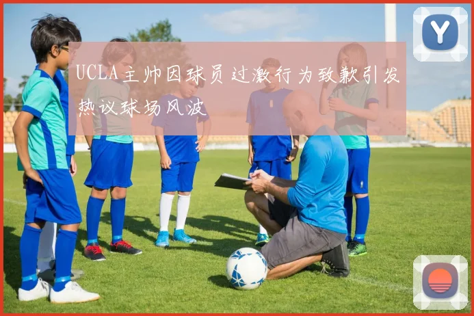 UCLA主帅因球员过激行为致歉引发热议球场风波