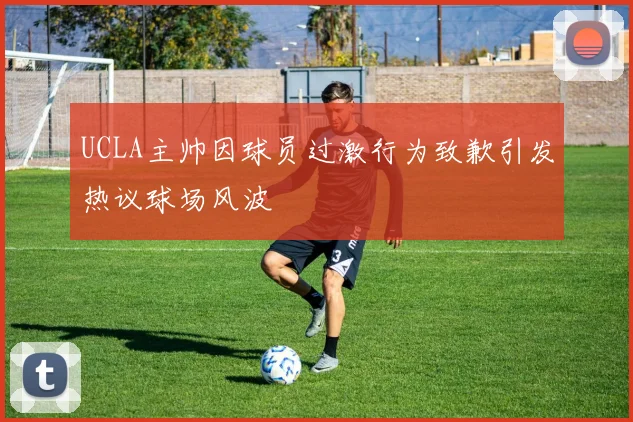 UCLA主帅因球员过激行为致歉引发热议球场风波