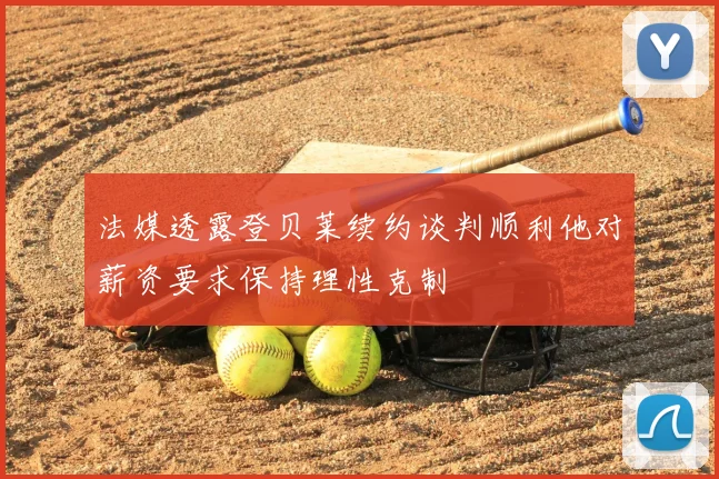 法媒透露登贝莱续约谈判顺利他对薪资要求保持理性克制
