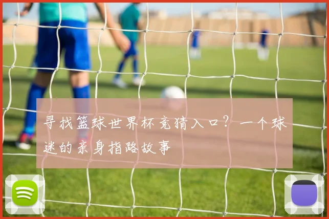 寻找篮球世界杯竞猜入口？一个球迷的亲身指路故事