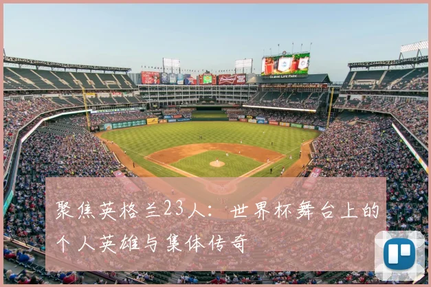 聚焦英格兰23人：世界杯舞台上的个人英雄与集体传奇