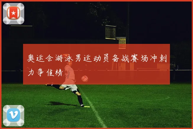奥运会游泳男运动员备战赛场冲刺力争佳绩