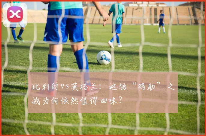 比利时vs英格兰：这场“鸡肋”之战为何依然值得回味？
