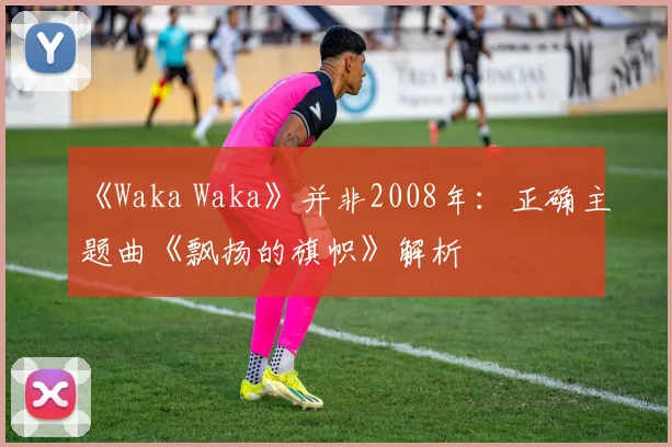 《Waka Waka》并非2008年：正确主题曲《飘扬的旗帜》解析