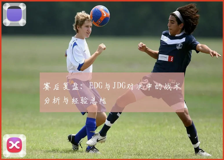 赛后复盘：EDG与JDG对决中的战术分析与经验总结