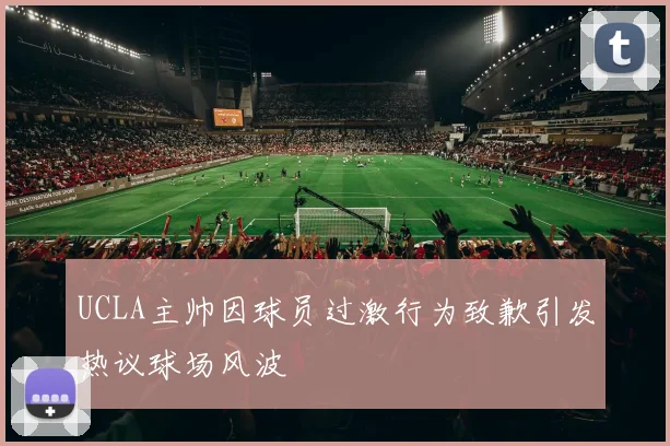 UCLA主帅因球员过激行为致歉引发热议球场风波