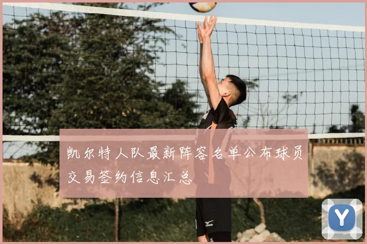凯尔特人队最新阵容名单公布球员交易签约信息汇总