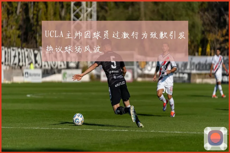 UCLA主帅因球员过激行为致歉引发热议球场风波
