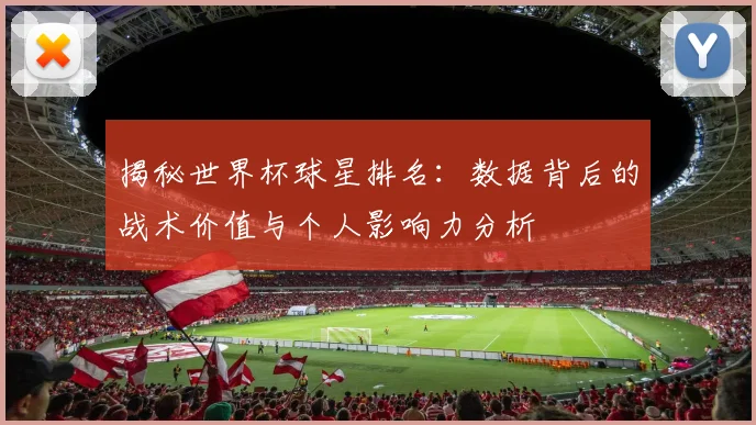 揭秘世界杯球星排名：数据背后的战术价值与个人影响力分析