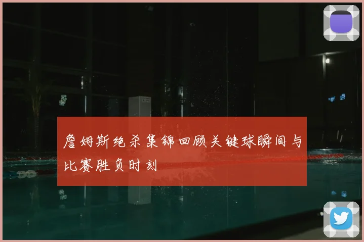 詹姆斯绝杀集锦回顾关键球瞬间与比赛胜负时刻