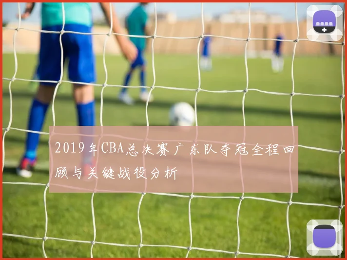 2019年CBA总决赛广东队夺冠全程回顾与关键战役分析