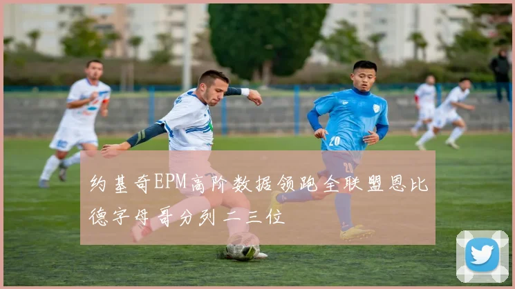 约基奇EPM高阶数据领跑全联盟恩比德字母哥分列二三位