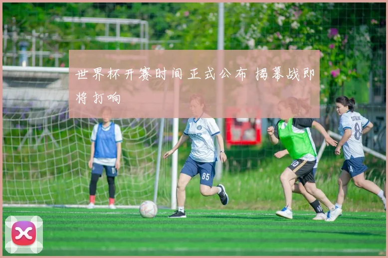 世界杯开赛时间正式公布 揭幕战即将打响
