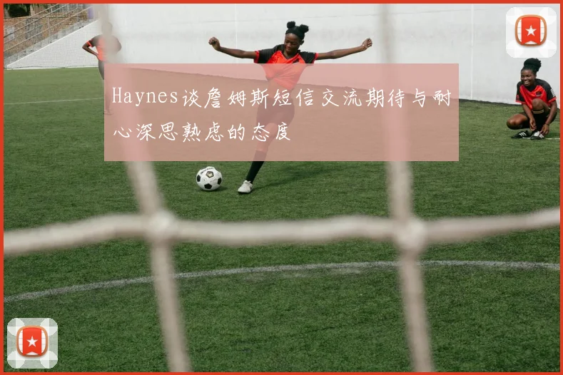 Haynes谈詹姆斯短信交流期待与耐心深思熟虑的态度