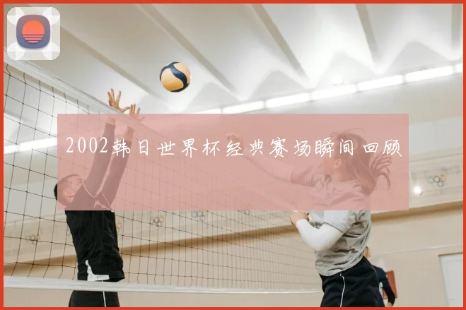 2002韩日世界杯经典赛场瞬间回顾