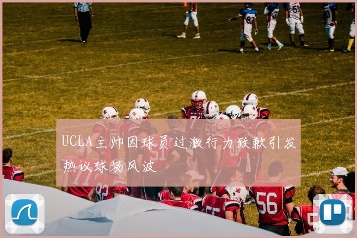 UCLA主帅因球员过激行为致歉引发热议球场风波
