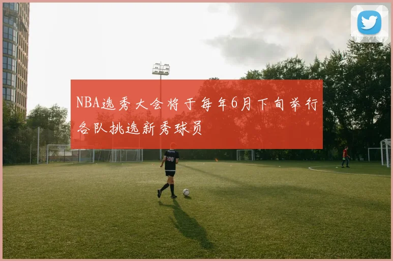NBA选秀大会将于每年6月下旬举行各队挑选新秀球员