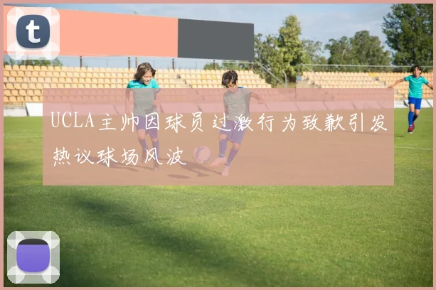 UCLA主帅因球员过激行为致歉引发热议球场风波