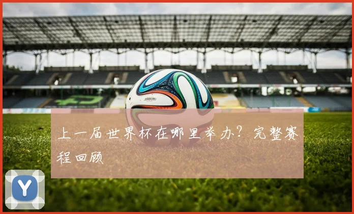 上一届世界杯在哪里举办？完整赛程回顾