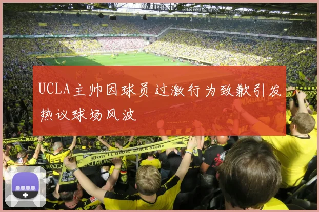 UCLA主帅因球员过激行为致歉引发热议球场风波