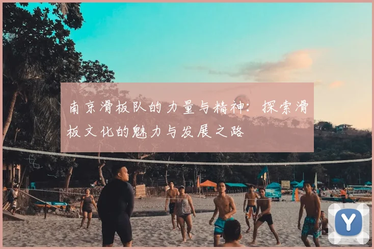 南京滑板队的力量与精神：探索滑板文化的魅力与发展之路