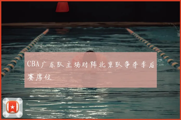 CBA广东队主场对阵北京队争夺季后赛席位