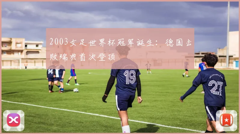 2003女足世界杯冠军诞生：德国击败瑞典首次登顶