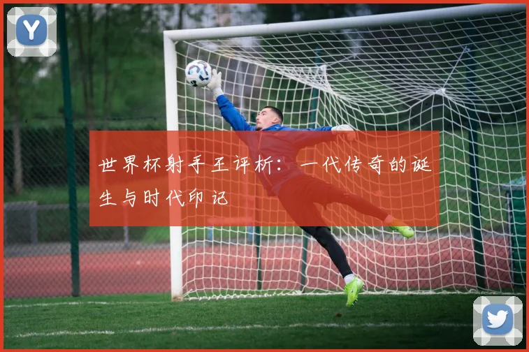 世界杯射手王评析：一代传奇的诞生与时代印记