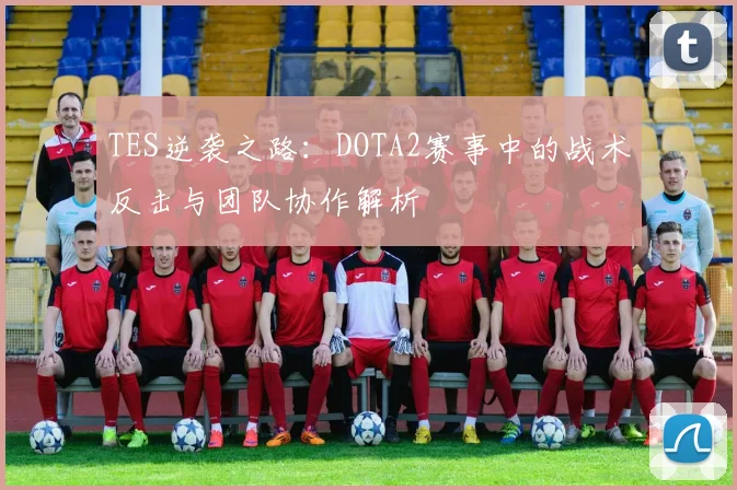 TES逆袭之路：DOTA2赛事中的战术反击与团队协作解析