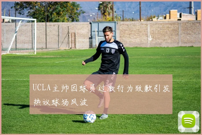 UCLA主帅因球员过激行为致歉引发热议球场风波