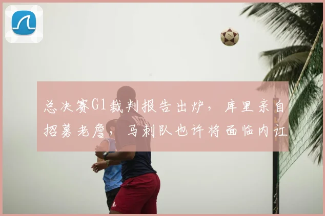 总决赛G1裁判报告出炉,库里亲自招募老詹,马刺队也许将面临内讧风波_比赛_布伦森_CBA