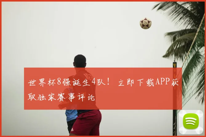 世界杯8强诞生4队！立即下载APP获取独家赛事评论