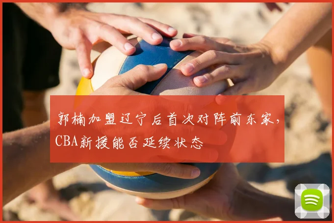 郭楠加盟辽宁后首次对阵前东家,CBA新援能否延续状态