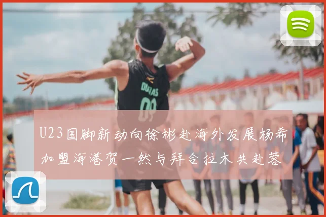 U23国脚新动向徐彬赴海外发展杨希加盟海港贺一然与拜合拉木共赴蓉城