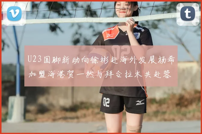 U23国脚新动向徐彬赴海外发展杨希加盟海港贺一然与拜合拉木共赴蓉城