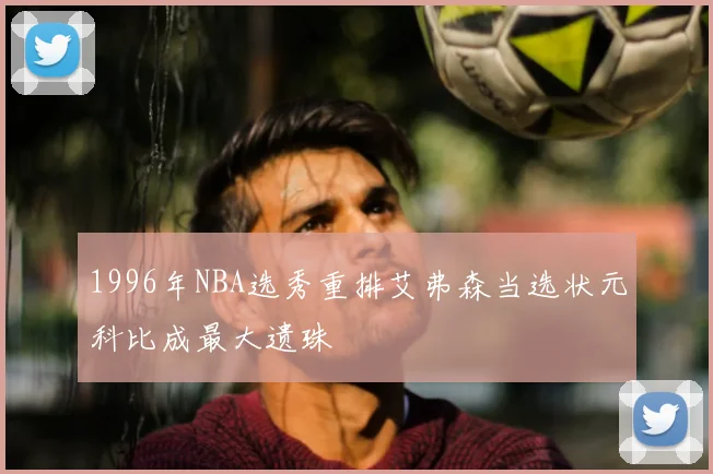 1996年NBA选秀重排艾弗森当选状元科比成最大遗珠