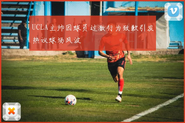 UCLA主帅因球员过激行为致歉引发热议球场风波
