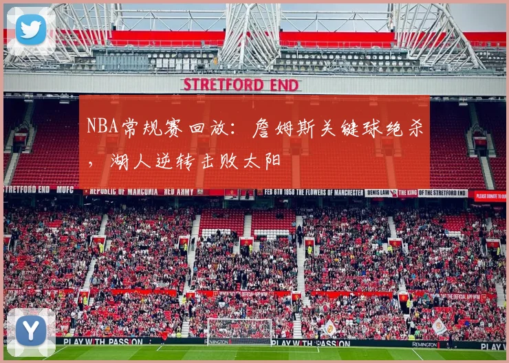 NBA常规赛回放：詹姆斯关键球绝杀，湖人逆转击败太阳