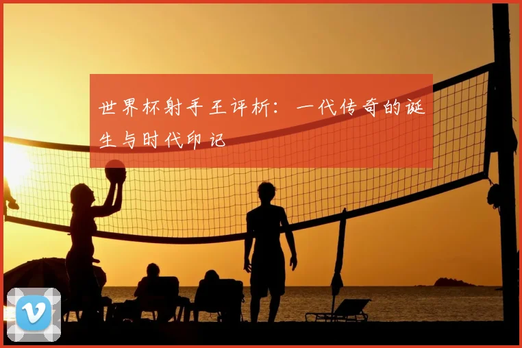 世界杯射手王评析：一代传奇的诞生与时代印记