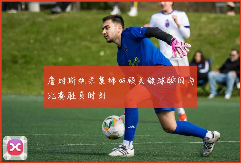 詹姆斯绝杀集锦回顾关键球瞬间与比赛胜负时刻