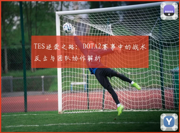 TES逆袭之路:DOTA2赛事中的战术反击与团队协作解析